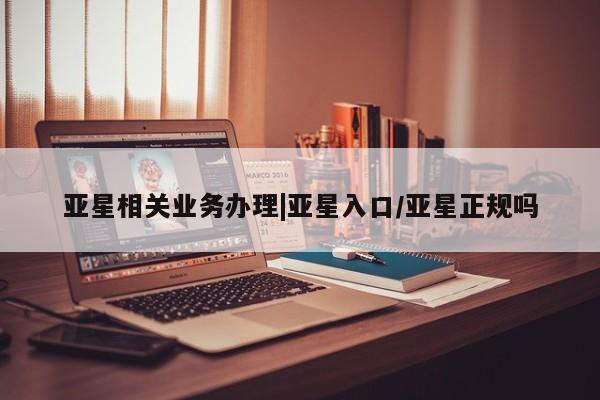亚星会员开户-会员登陆 亚星相关业务办理亚星相关业务办理|亚星入口/亚星正规吗