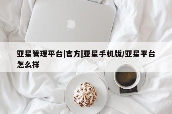 亚星会员开户-会员登陆 亚星相关业务办理亚星管理平台|官方|亚星手机版/亚星平台怎么样