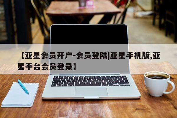 亚星会员开户-会员登陆 亚星相关业务办理【亚星会员开户-会员登陆|亚星手机版,亚星平台会员登录】