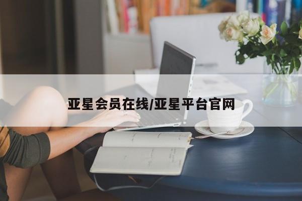 亚星会员开户-会员登陆 亚星相关业务办理亚星会员在线/亚星平台官网